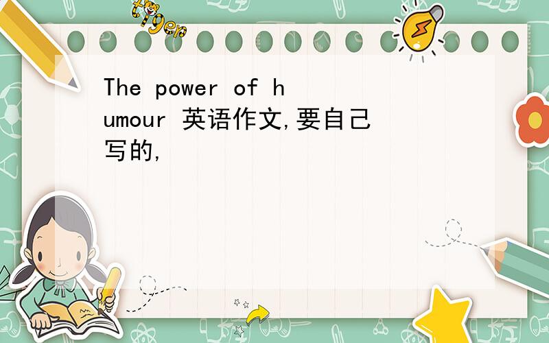 The power of humour 英语作文,要自己写的,