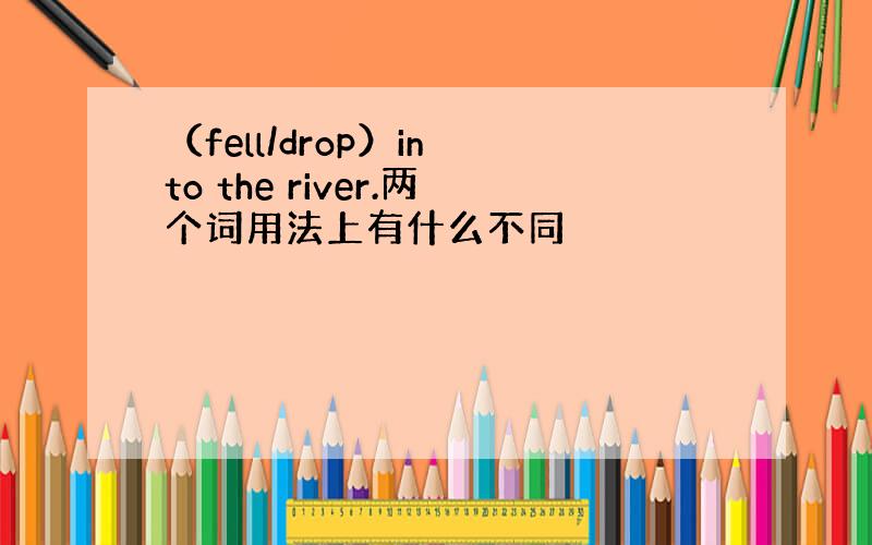 （fell/drop）in to the river.两个词用法上有什么不同