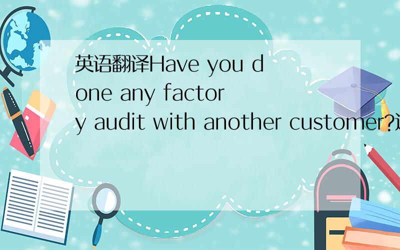 英语翻译Have you done any factory audit with another customer?这句