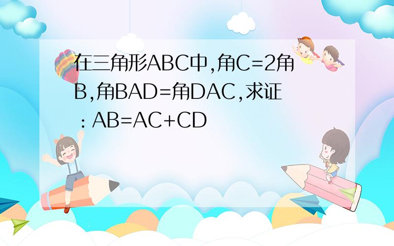 在三角形ABC中,角C=2角B,角BAD=角DAC,求证：AB=AC+CD