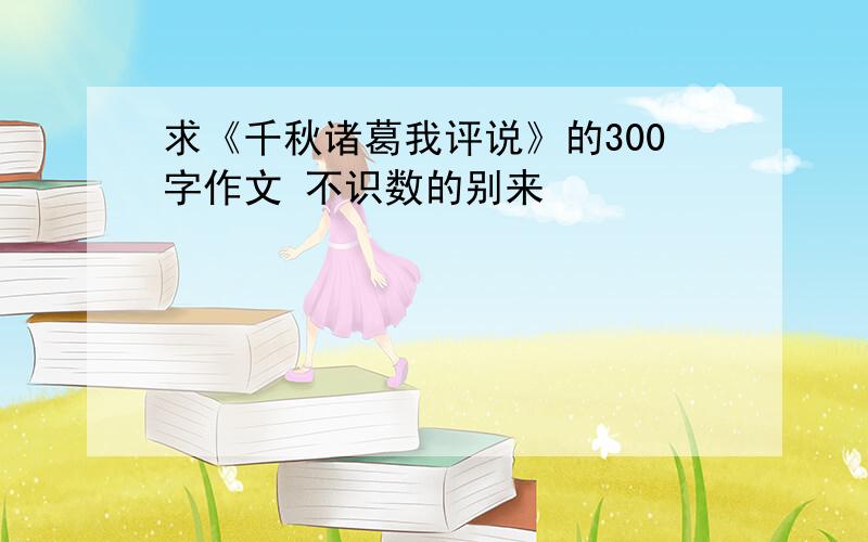 求《千秋诸葛我评说》的300字作文 不识数的别来