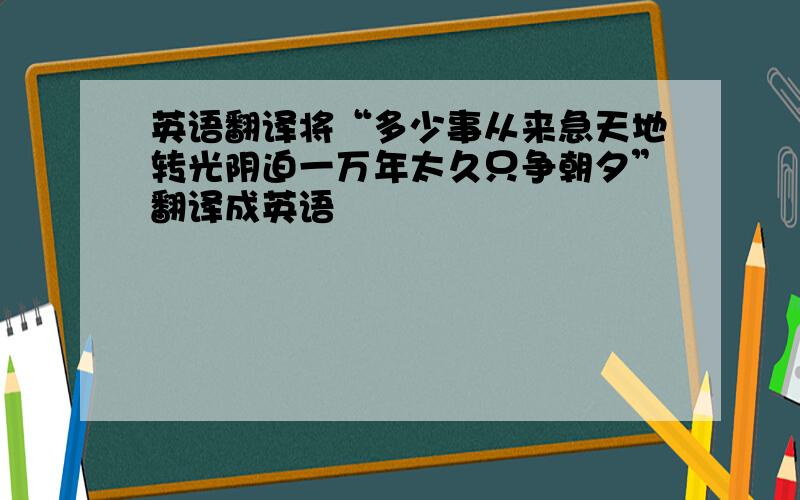 英语翻译将“多少事从来急天地转光阴迫一万年太久只争朝夕”翻译成英语