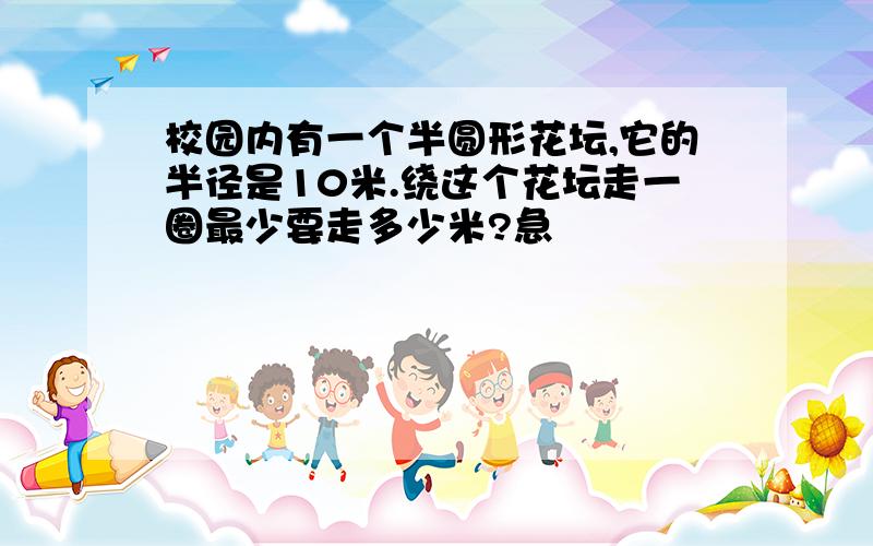 校园内有一个半圆形花坛,它的半径是10米.绕这个花坛走一圈最少要走多少米?急