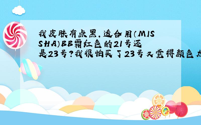 我皮肤有点黑,适合用（MISSHA）BB霜红色的21号还是23号?我很怕买了23号又觉得颜色太深,买21号又怕太白.所以