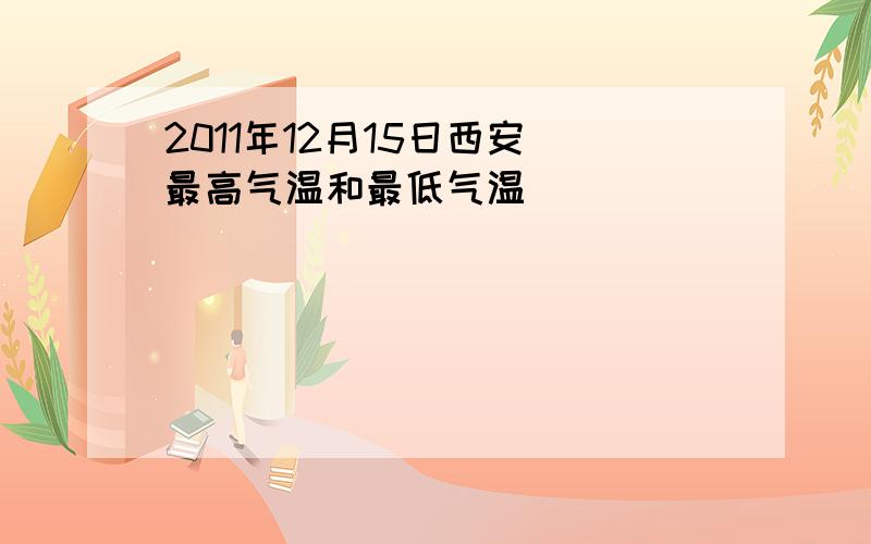 2011年12月15日西安 最高气温和最低气温