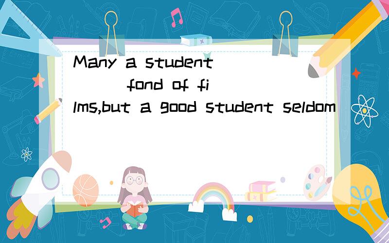 Many a student ( )fond of films,but a good student seldom (