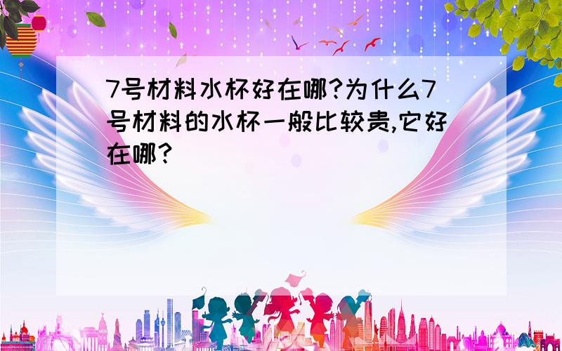 7号材料水杯好在哪?为什么7号材料的水杯一般比较贵,它好在哪?