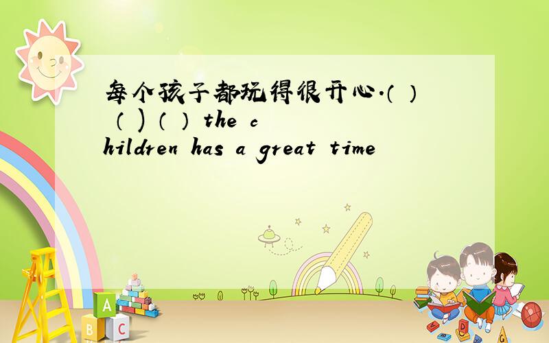 每个孩子都玩得很开心.（ ） （ ) （ ） the children has a great time