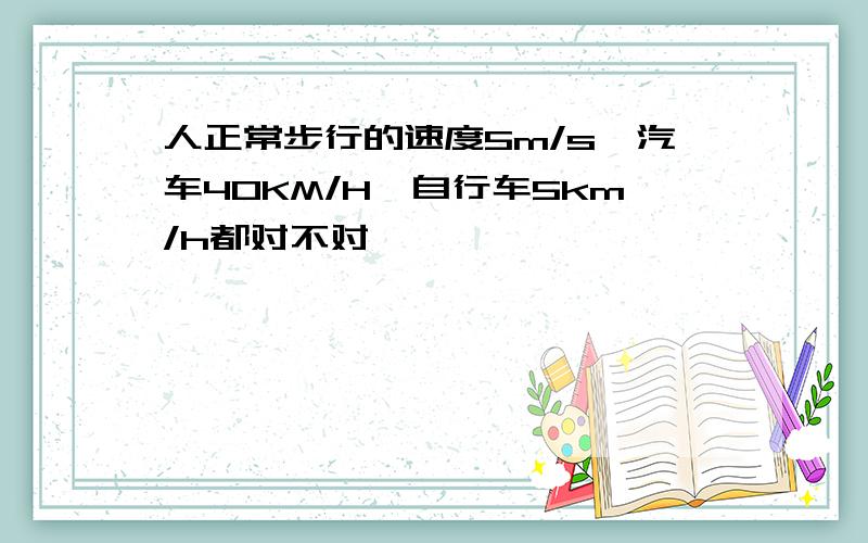 人正常步行的速度5m/s,汽车40KM/H,自行车5km/h都对不对