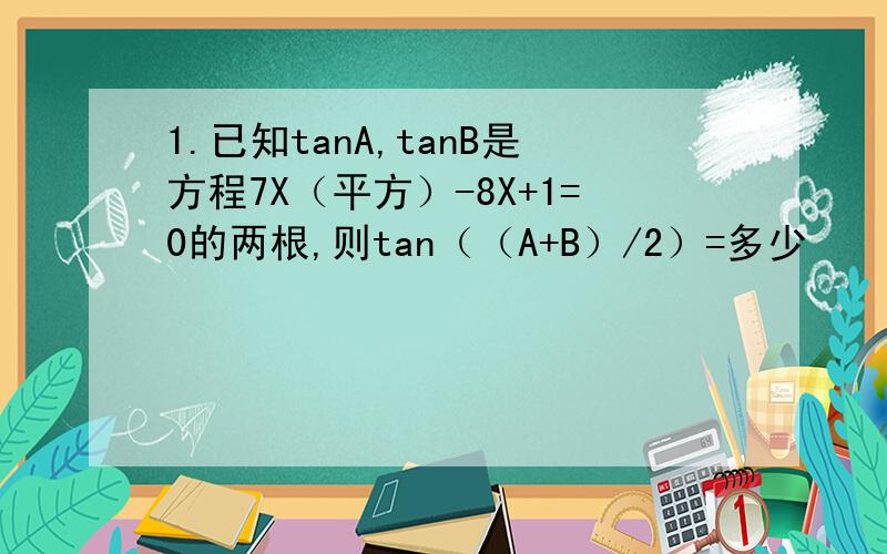 1.已知tanA,tanB是方程7X（平方）-8X+1=0的两根,则tan（（A+B）/2）=多少