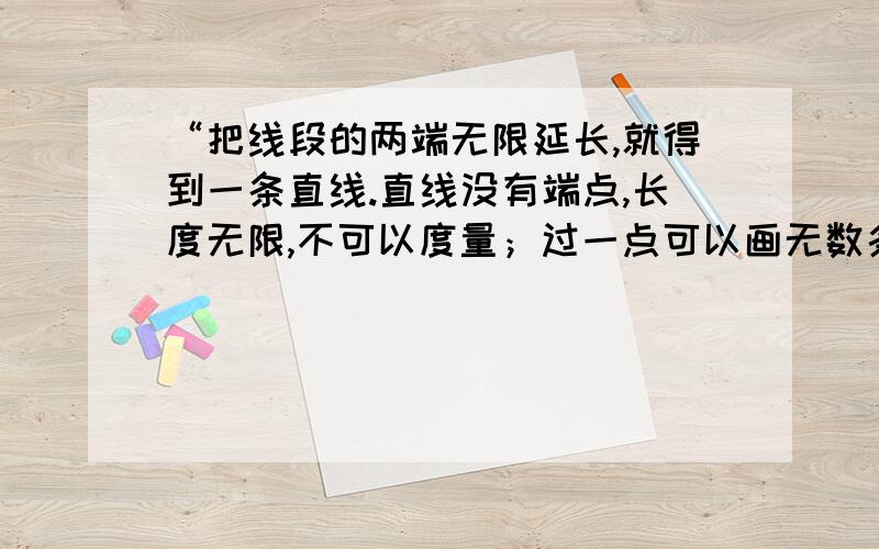 “把线段的两端无限延长,就得到一条直线.直线没有端点,长度无限,不可以度量；过一点可以画无数条直线,过两点只能画一条直线