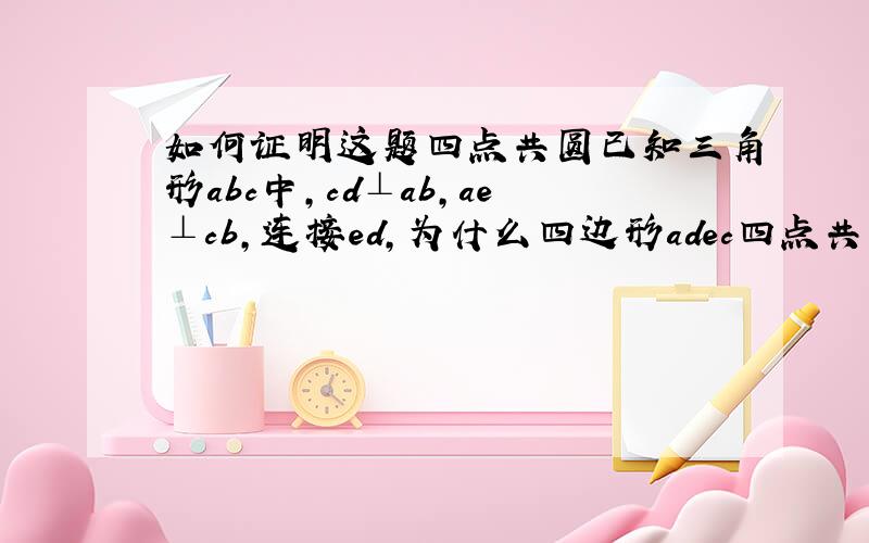 如何证明这题四点共圆已知三角形abc中,cd⊥ab,ae⊥cb,连接ed,为什么四边形adec四点共圆!