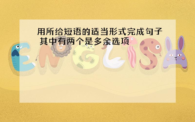 用所给短语的适当形式完成句子 其中有两个是多余选项