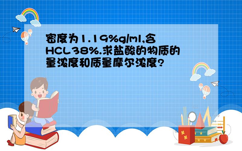 密度为1.19%g/ml,含HCL38%.求盐酸的物质的量浓度和质量摩尔浓度?