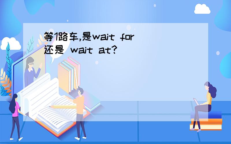 等1路车,是wait for还是 wait at?