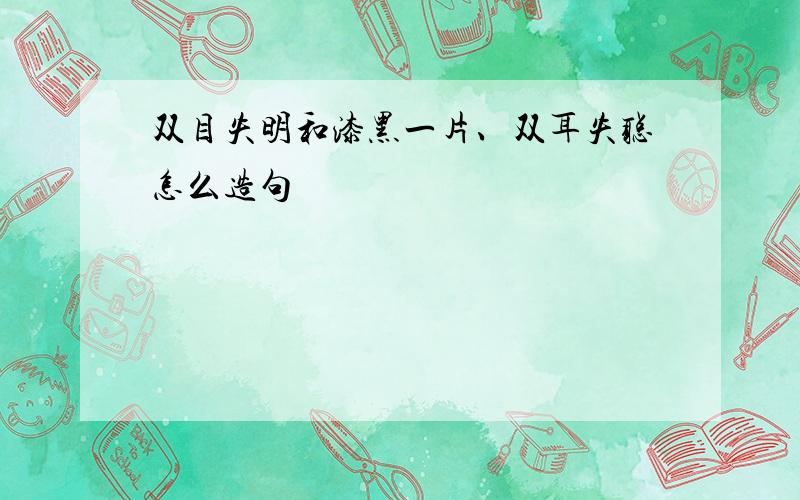 双目失明和漆黑一片、双耳失聪怎么造句