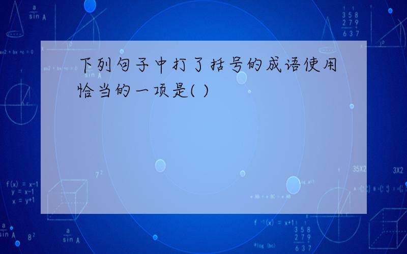 下列句子中打了括号的成语使用恰当的一项是( )