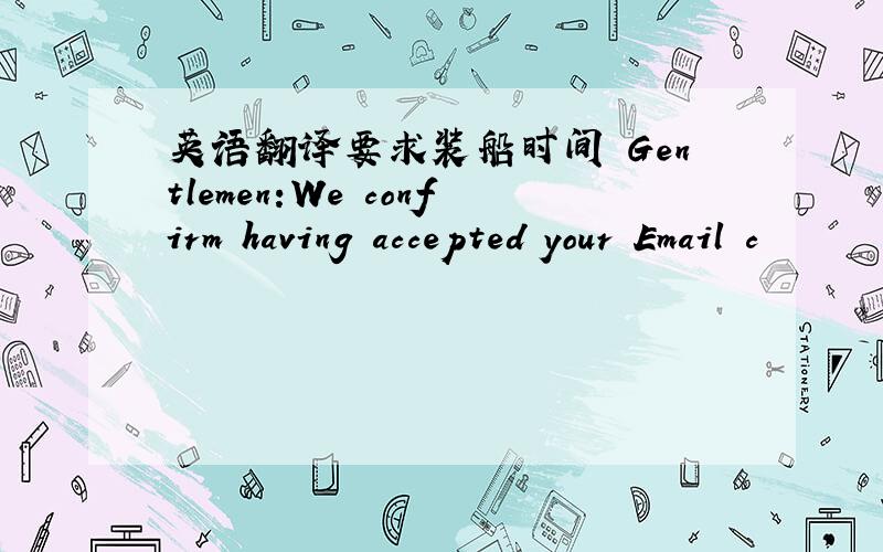 英语翻译要求装船时间 Gentlemen:We confirm having accepted your Email c