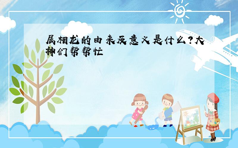 属相龙的由来及意义是什么?大神们帮帮忙