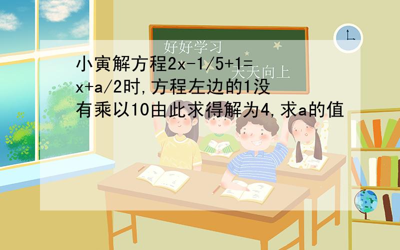 小寅解方程2x-1/5+1=x+a/2时,方程左边的1没有乘以10由此求得解为4,求a的值