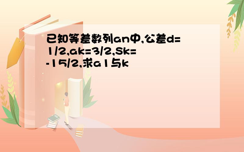 已知等差数列an中,公差d=1/2,ak=3/2,Sk=-15/2,求a1与k