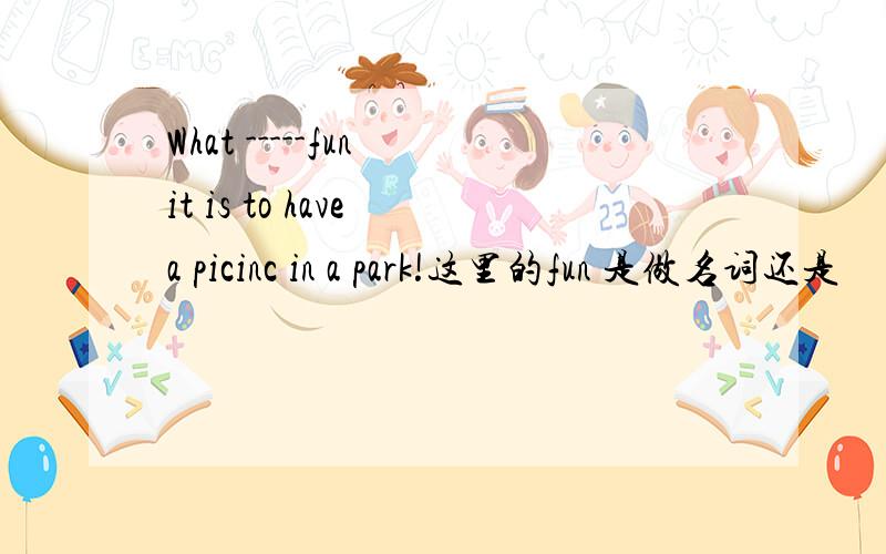 What -----fun it is to have a picinc in a park!这里的fun 是做名词还是