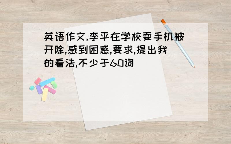 英语作文,李平在学校耍手机被开除,感到困惑,要求,提出我的看法,不少于60词