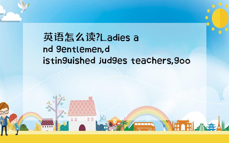 英语怎么读?Ladies and gentlemen,distinguished judges teachers,goo