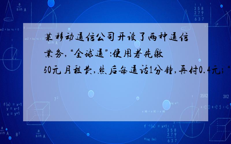 某移动通信公司开设了两种通信业务,“全球通”：使用者先缴50元月租费,然后每通话1分钟,再付0.4元；“快捷通”：不缴月