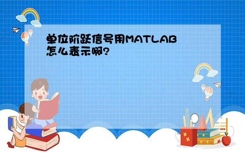 单位阶跃信号用MATLAB 怎么表示啊?