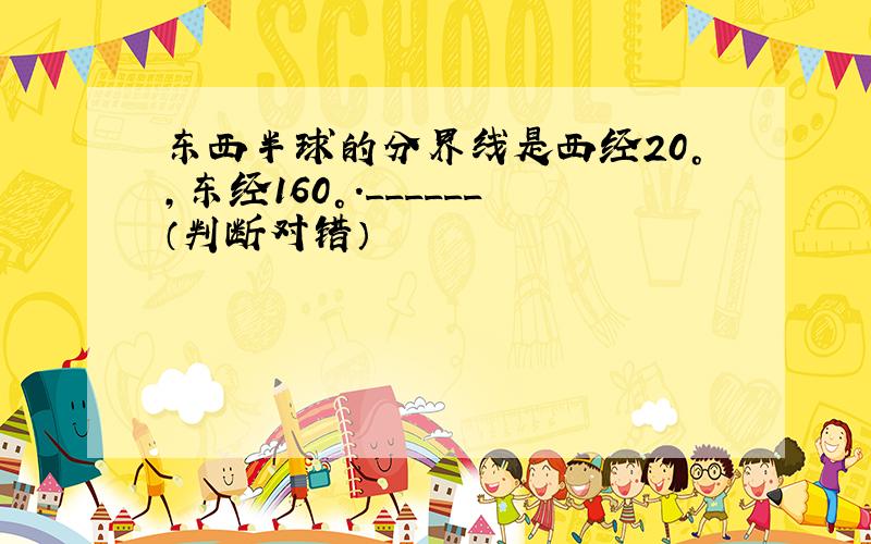 东西半球的分界线是西经20°，东经160°．______（判断对错）