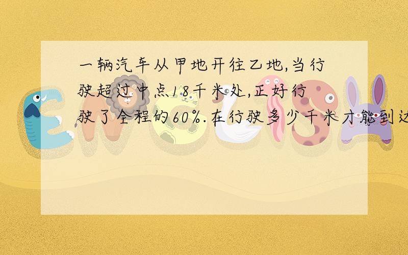 一辆汽车从甲地开往乙地,当行驶超过中点18千米处,正好行驶了全程的60%.在行驶多少千米才能到达乙地?