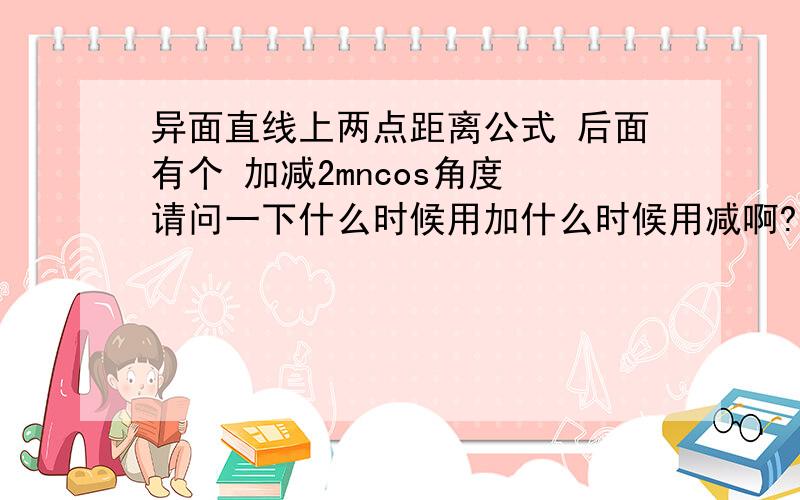 异面直线上两点距离公式 后面有个 加减2mncos角度 请问一下什么时候用加什么时候用减啊?