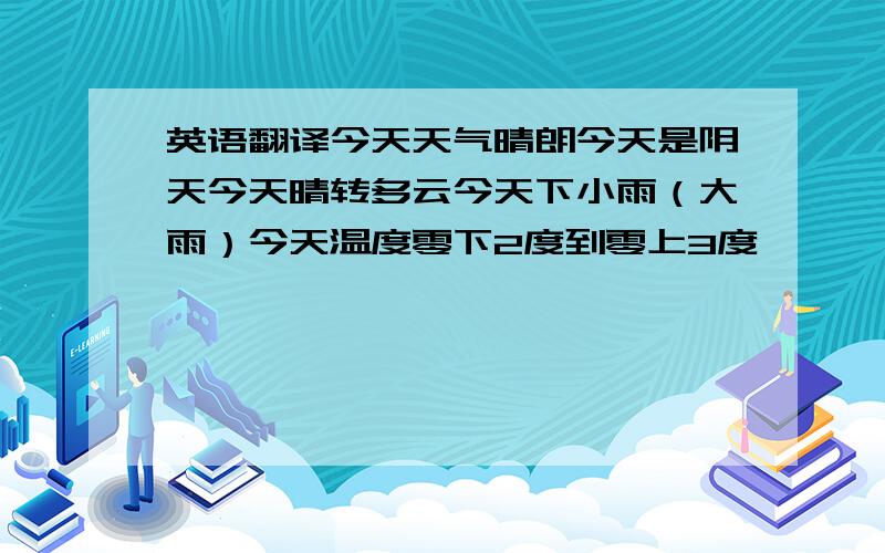 英语翻译今天天气晴朗今天是阴天今天晴转多云今天下小雨（大雨）今天温度零下2度到零上3度