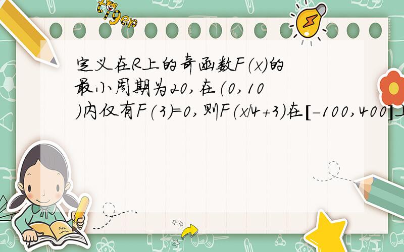 定义在R上的奇函数F（x)的最小周期为20,在（0,10）内仅有F(3)=0,则F（x/4+3)在[-100,400]上