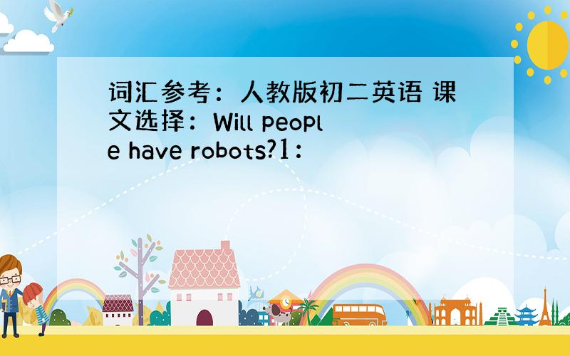 词汇参考：人教版初二英语 课文选择：Will people have robots?1：