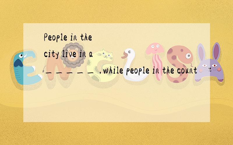 People in the city live in a_____ ,while people in the count