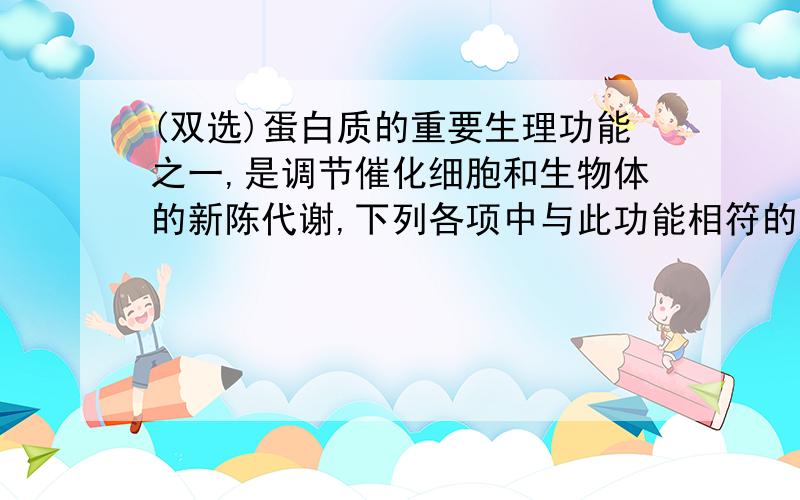 (双选)蛋白质的重要生理功能之一,是调节催化细胞和生物体的新陈代谢,下列各项中与此功能相符的是