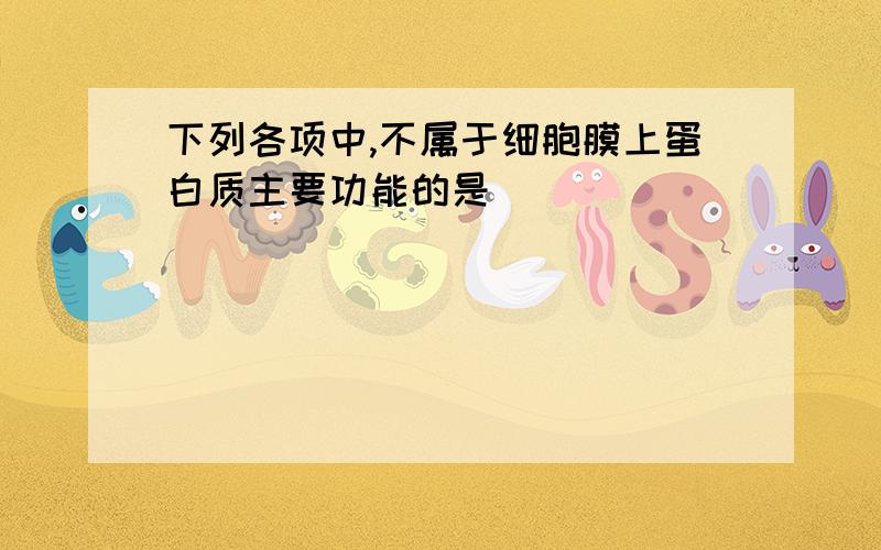 下列各项中,不属于细胞膜上蛋白质主要功能的是