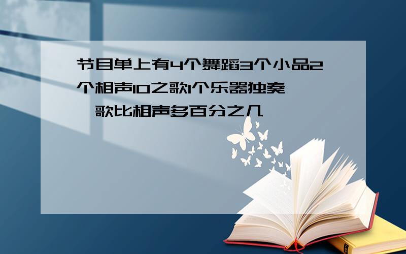 节目单上有4个舞蹈3个小品2个相声10之歌1个乐器独奏 ,歌比相声多百分之几