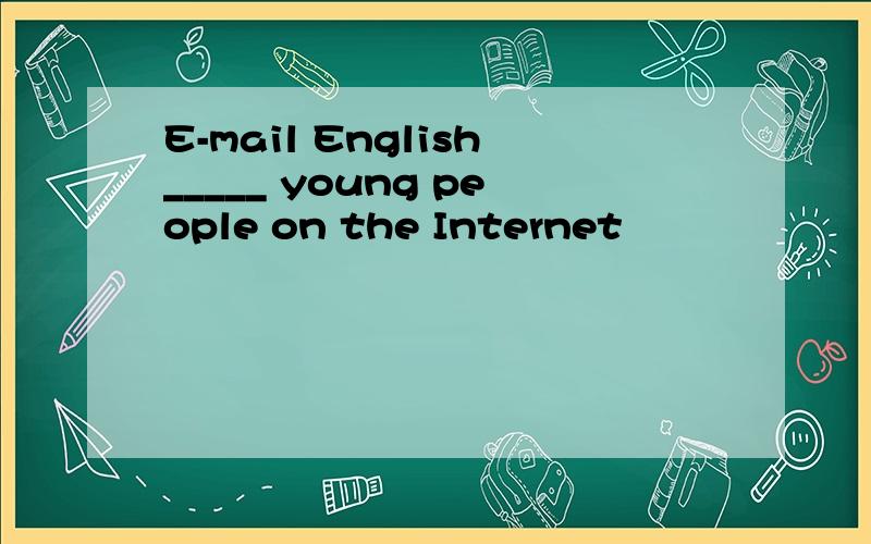 E-mail English_____ young people on the Internet