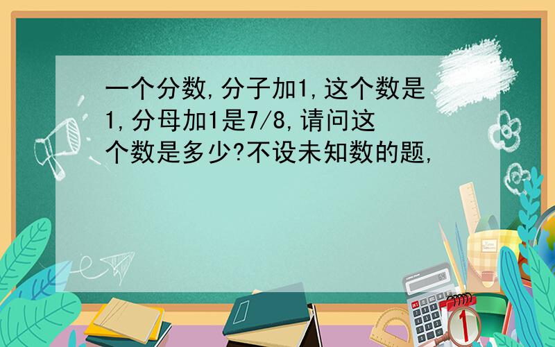 一个分数,分子加1,这个数是1,分母加1是7/8,请问这个数是多少?不设未知数的题,