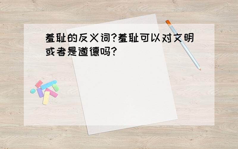 羞耻的反义词?羞耻可以对文明或者是道德吗?