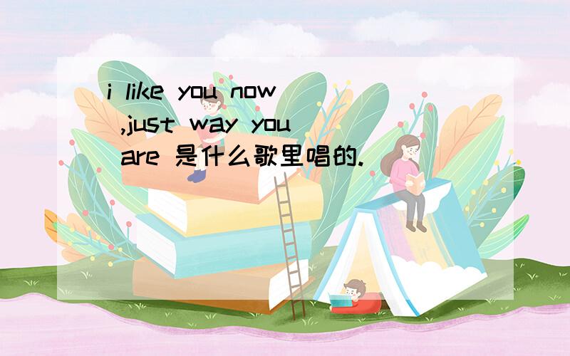 i like you now ,just way you are 是什么歌里唱的.