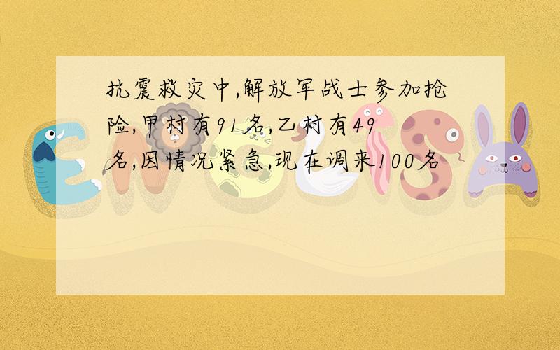 抗震救灾中,解放军战士参加抢险,甲村有91名,乙村有49名,因情况紧急,现在调来100名