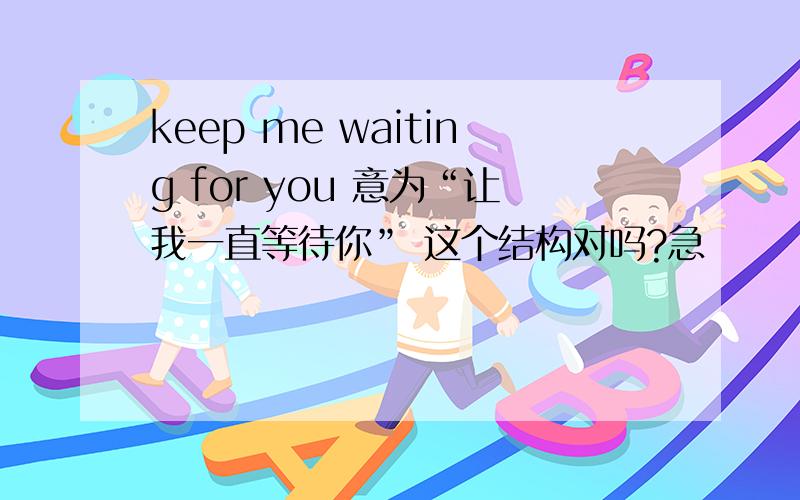 keep me waiting for you 意为“让我一直等待你” 这个结构对吗?急