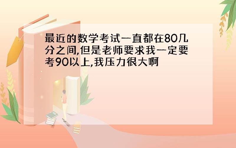 最近的数学考试一直都在80几分之间,但是老师要求我一定要考90以上,我压力很大啊