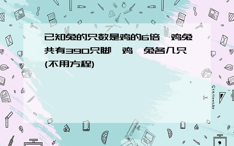 已知兔的只数是鸡的6倍,鸡兔共有390只脚,鸡,兔各几只(不用方程)