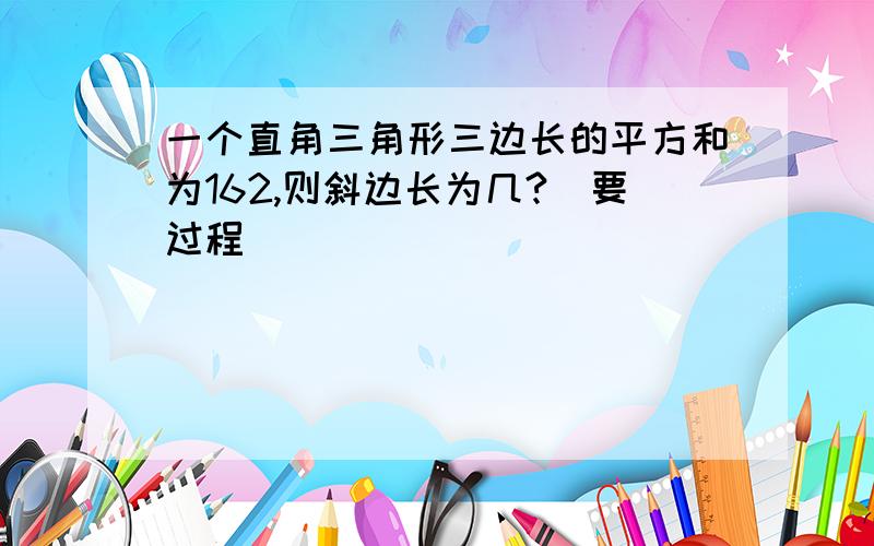 一个直角三角形三边长的平方和为162,则斜边长为几?（要过程）