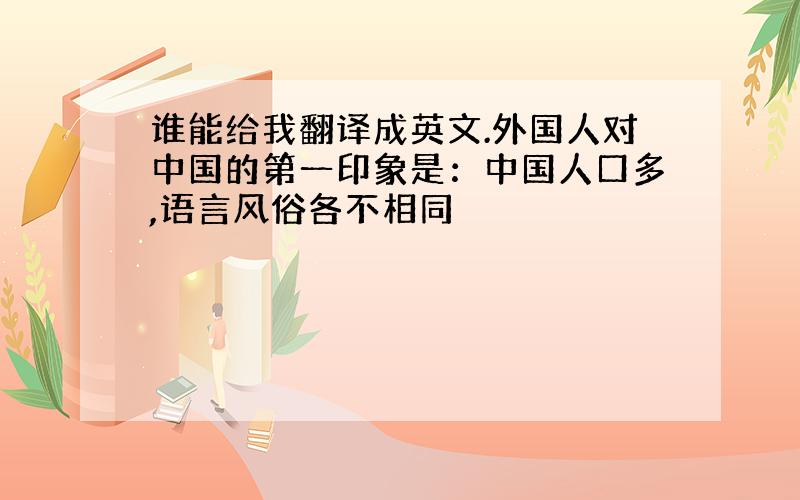 谁能给我翻译成英文.外国人对中国的第一印象是：中国人口多,语言风俗各不相同